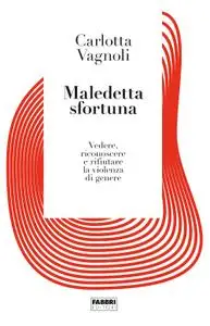 Carlotta Vagnoli - Maledetta sfortuna. Vedere, riconoscere e rifiutare la violenza di genere