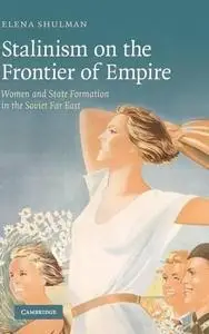 Stalinism on the Frontier of Empire: Women and State Formation in the Soviet Far East