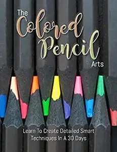 The Colored Pencil Arts: Learn To Create Detailed Smart Techniques In A 30 Days