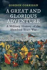 Gordon Corrigan - A Great and Glorious Adventure: A Military History of the Hundred Years War [Repost]