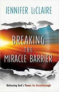 Breaking the Miracle Barrier: Releasing God's Power for Breakthrough