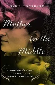 «Mother in the Middle: A Biologist's Story of Caring for Parent and Child» by Sybil Lockhart