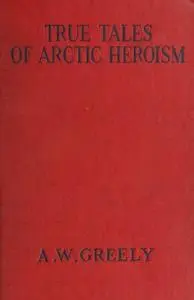 «True Tales of Arctic Heroism in the New World» by A.W. Greely