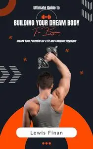 Ultimate Guide to Building Your Dream Body: Unlock Your Potential for a Fit and Fabulous Physique