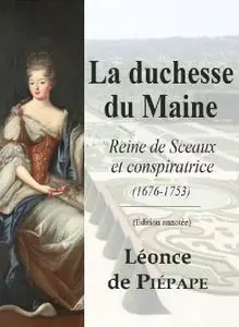 Léonce de Piépape, "La duchesse du Maine: Reine de Sceaux et conspiratrice (1676-1753)"