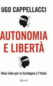 Ugo Cappellacci - Autonomia e libertà. Dieci idee per la Sardegna e l'Italia