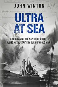 Ultra at Sea: How Breaking the Nazi Code Affected Allied Naval Strategy During World War II