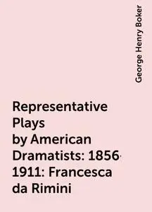 «Representative Plays by American Dramatists: 1856-1911: Francesca da Rimini» by George Henry Boker
