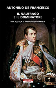 Il naufrago e il dominatore. Vita politica di Napoleone Bonaparte - Antonino De Francesco