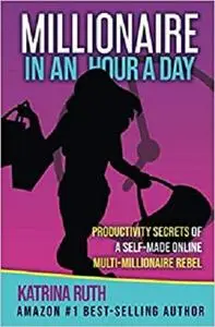 Millionaire in an Hour a Day: Productivity Secrets of a Self-Made Online Multi-Millionaire Rebel