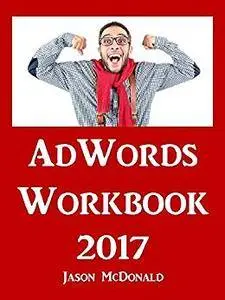 AdWords Workbook: 2017 Edition: Advertising on Google AdWords, YouTube, and the Display Network