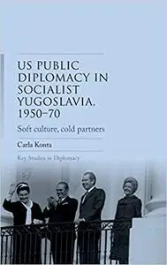 US public diplomacy in socialist Yugoslavia, 1950–70: Soft culture, cold partners