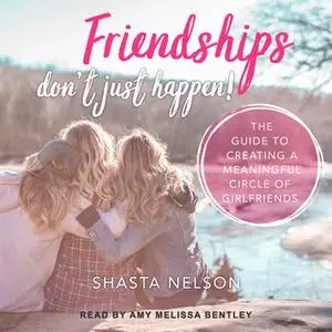 «Friendships Don't Just Happen!: The Guide to Creating a Meaningful Circle of GirlFriends» by Shasta Nelson