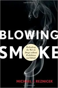 Blowing Smoke: Rethinking the War on Drugs without Prohibition and Rehab