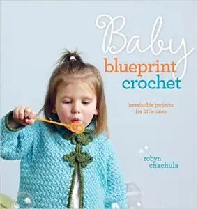 Baby Blueprint Crochet: Irresistible Projects for Little Ones