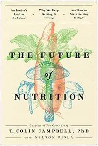 The Future of Nutrition: An Insider's Look at the Science, Why We Keep Getting It Wrong, and How to Start Getting It Right