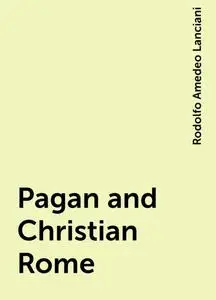 «Pagan and Christian Rome» by Rodolfo Amedeo Lanciani