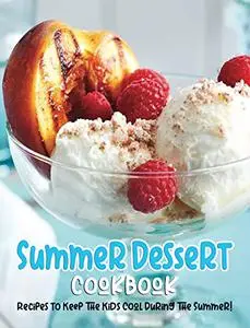 Summer Dessert Cookbook: Recipes To Keep The Kids Cool During The Summer!