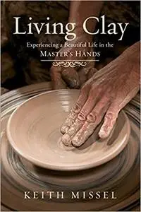 Living Clay: Experiencing a Beautiful Life in the Master's Hands