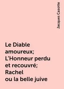 «Le Diable amoureux; L'Honneur perdu et recouvré; Rachel ou la belle juive» by Jacques Cazotte