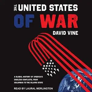 The United States of War: A Global History of America’s Endless Conflicts, From Columbus to the Islamic State [Audiobook]