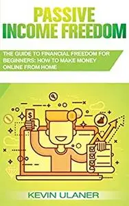 Passive Income Freedom: The Guide to Financial Freedom for Beginners: How to Make Money Online From Home