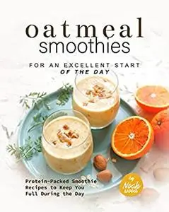 Oatmeal Smoothies for an Excellent Start of the Day: Protein-Packed Smoothie Recipes to Keep You Full During the Day