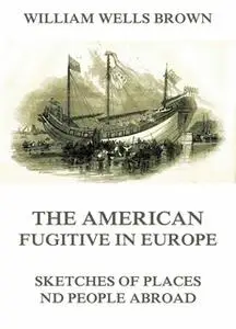 «The American Fugitive In Europe: Sketches Of Places And People Abroad» by William Wells Brown