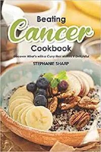 Beating Cancer Cookbook: The Delicious & Healthy Recipes to Prevent & Combat Cancer