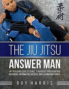The Jiu Jitsu Answer Man: Intriguing Questions, Thought-Provoking Responses, Informative Articles and Fascinating Stories