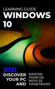 Windows 10: 2021 Learning Guide. Discover Your PC and Master your OS with 22 Tips&Tricks