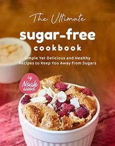 The Ultimate Sugar-Free Cookbook: Simple Yet Delicious and Healthy Recipes to Keep You Away from Sugars