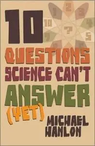 Ten Questions Science Can't Answer (Yet!): A Guide to Science's Greatest Mysteries