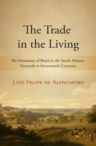 The Trade in the Living : The Formation of Brazil in the South Atlantic, Sixteenth to Seventeenth Centuries