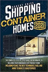 Shipping Container Homes: The Complete Step-by-Step Guide for Beginners to Building Your Homemade Eco-Friendly Home