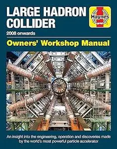 Large Hadron Collider Owners' Workshop Manual: 2008 onwards - An insight into the engineering, operation and discoveries