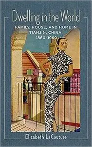 Dwelling in the World: Family, House, and Home in Tianjin, China, 1860–1960