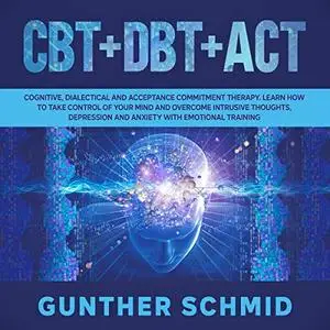 CBT + DBT + ACT: Cognitive, Dialectical and Acceptance Commitment Therapy [Audiobook]
