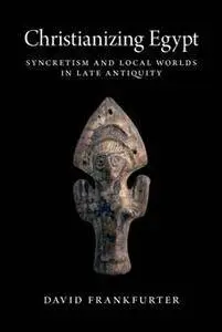 Christianizing Egypt : Syncretism and Local Worlds in Late Antiquity