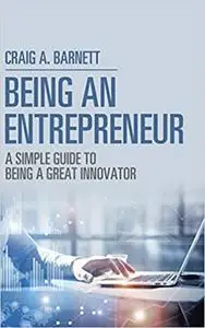 Being an Entrepreneur: A Simple Guide to Being a Great Innovator