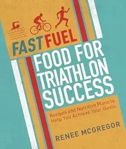 Fast Fuel: Food for Triathlon Success: Delicious Recipes and Nutrition Plans to Achieve Your Goals