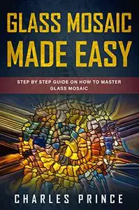 Glass Mosaic Made Easy: Step by Step Guide on How to Master Glass Mosaic