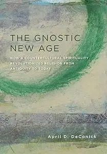 The Gnostic New Age: How a Countercultural Spirituality Revolutionized Religion from Antiquity to Today