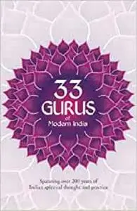 33 Gurus Of Modern India: Spanning Over 200 Years Of Indian Spiritual Thought And Practice