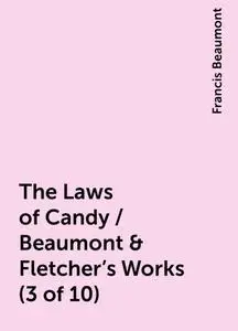 «The Laws of Candy / Beaumont & Fletcher's Works (3 of 10)» by Francis Beaumont