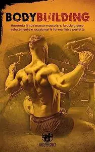 Bodybuilding: Aumenta la tua massa muscolare, brucia grasso velocemente e raggiungi la forma fisica perfetta