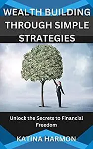 WEALTH BUILDING THROUGH SIMPLE STRATEGIES: Unlock the Secrets to Financial Freedom.