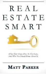 Real Estate Smart: What Your House Does To Your Life, And Why You Should Know About It
