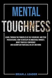 MENTAL TOUGHNESS: Learn, Through The Principles Of Self-Discipline And Stoic Perseverance