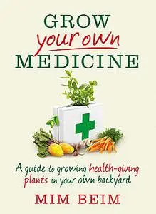 «Grow Your Own Medicine: A Guide to Growing Health-Giving Plants in Your Own Backyard» by Mim Beim